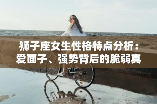 狮子座女生性格特点分析：爱面子、强势背后的脆弱真相