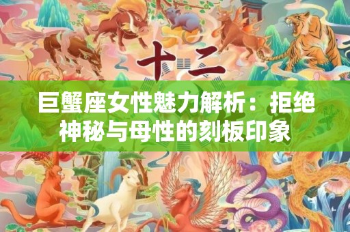 巨蟹座女性魅力解析：拒绝神秘与母性的刻板印象