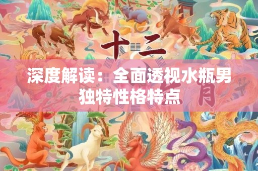 深度解读：全面透视水瓶男独特性格特点