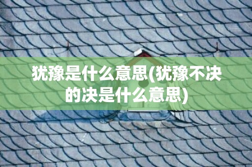 犹豫是什么意思(犹豫不决的决是什么意思)
