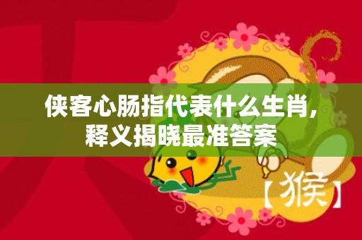 侠客心肠指代表什么生肖,释义揭晓最准答案