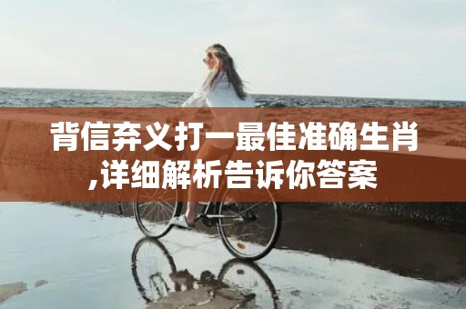 背信弃义打一最佳准确生肖,详细解析告诉你答案