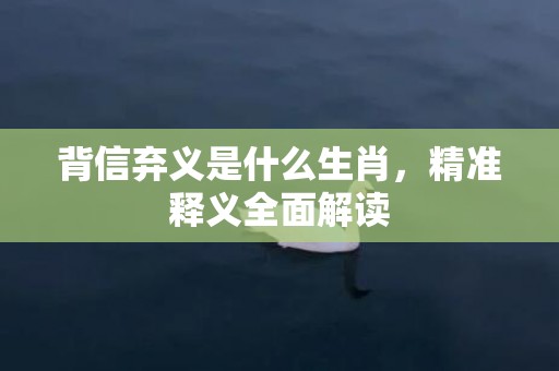 背信弃义是什么生肖，精准释义全面解读