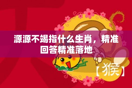 源源不竭指什么生肖，精准回答精准落地