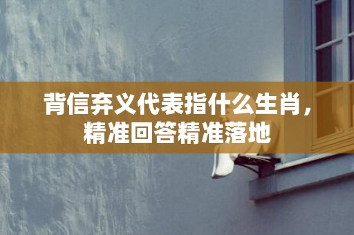 背信弃义代表指什么生肖，精准回答精准落地