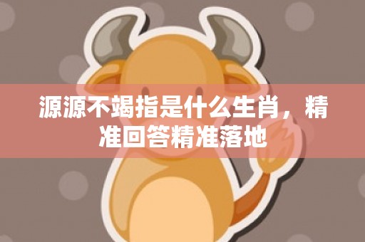 源源不竭指是什么生肖，精准回答精准落地