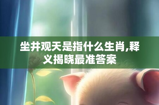 坐井观天是指什么生肖,释义揭晓最准答案
