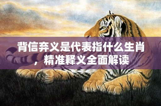 背信弃义是代表指什么生肖，精准释义全面解读
