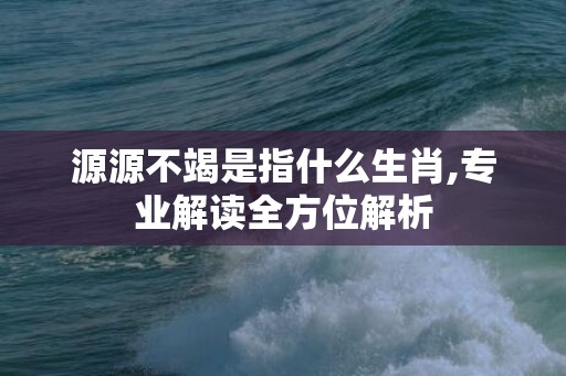 源源不竭是指什么生肖,专业解读全方位解析