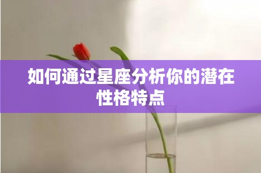 如何通过星座分析你的潜在性格特点