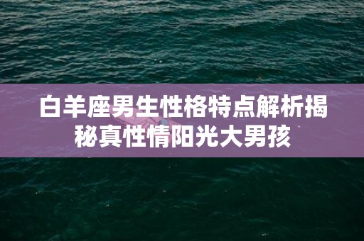 白羊座男生性格特点解析揭秘真性情阳光大男孩