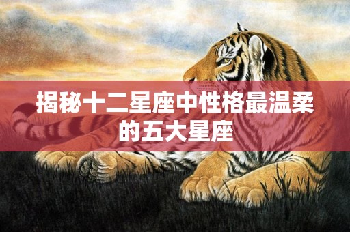 揭秘十二星座中性格最温柔的五大星座