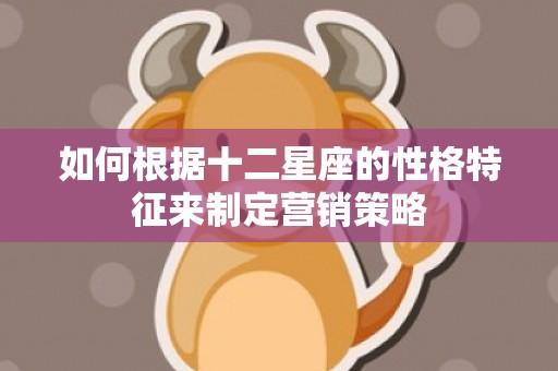 如何根据十二星座的性格特征来制定营销策略