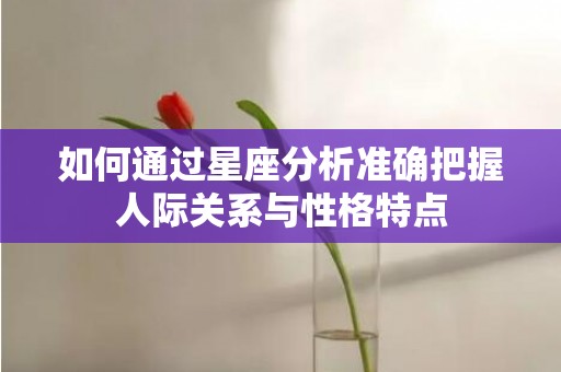 如何通过星座分析准确把握人际关系与性格特点