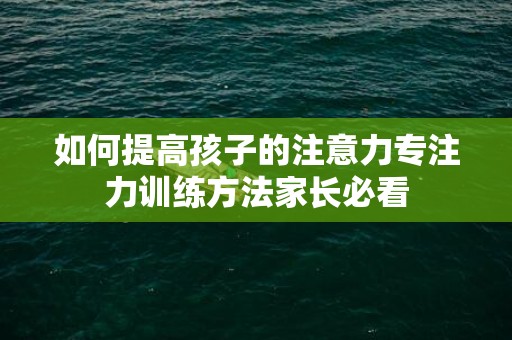 如何提高孩子的注意力专注力训练方法家长必看