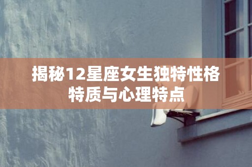 揭秘12星座女生独特性格特质与心理特点