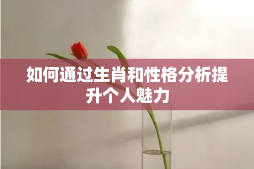 如何通过生肖和性格分析提升个人魅力