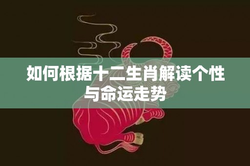 如何根据十二生肖解读个性与命运走势