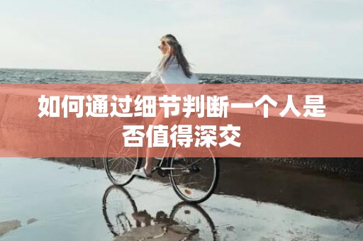 如何通过细节判断一个人是否值得深交
