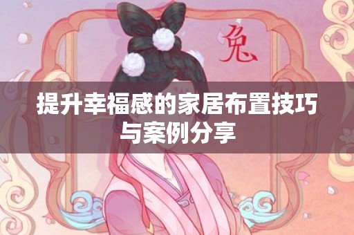 提升幸福感的家居布置技巧与案例分享