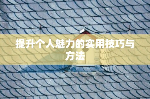 提升个人魅力的实用技巧与方法
