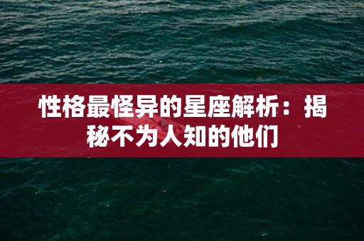 性格最怪异的星座解析：揭秘不为人知的他们