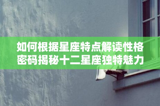 如何根据星座特点解读性格密码揭秘十二星座独特魅力
