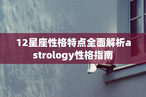 12星座性格特点全面解析astrology性格指南