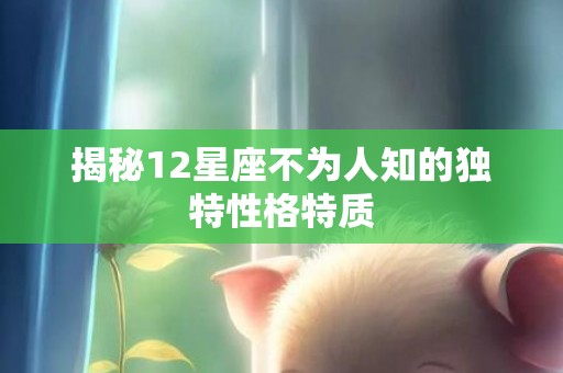 揭秘12星座不为人知的独特性格特质