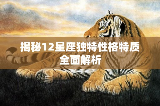 揭秘12星座独特性格特质全面解析