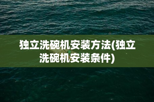 独立洗碗机安装方法(独立洗碗机安装条件)
