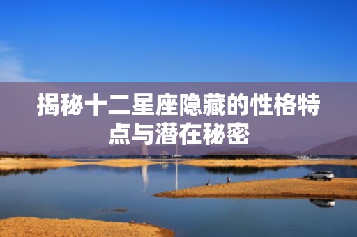 揭秘十二星座隐藏的性格特点与潜在秘密