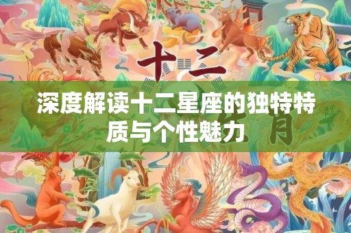 深度解读十二星座的独特特质与个性魅力