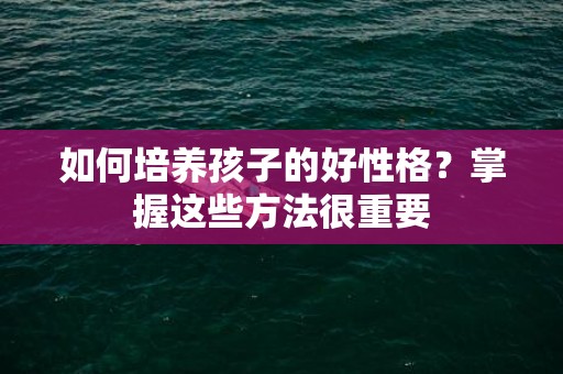 如何培养孩子的好性格？掌握这些方法很重要