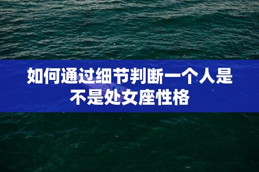 如何通过细节判断一个人是不是处女座性格