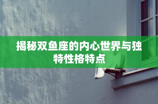 揭秘双鱼座的内心世界与独特性格特点