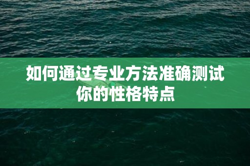 如何通过专业方法准确测试你的性格特点