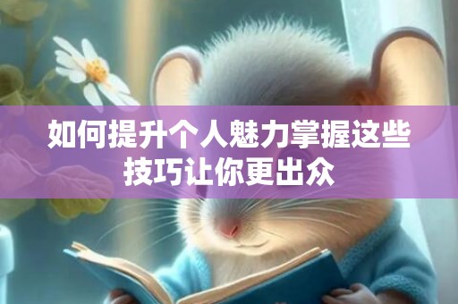 如何提升个人魅力掌握这些技巧让你更出众