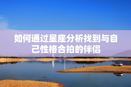 如何通过星座分析找到与自己性格合拍的伴侣