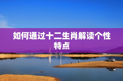 如何通过十二生肖解读个性特点