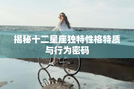 揭秘十二星座独特性格特质与行为密码