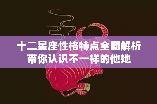 十二星座性格特点全面解析带你认识不一样的他她