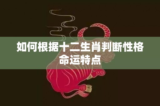 如何根据十二生肖判断性格命运特点