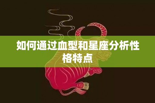 如何通过血型和星座分析性格特点