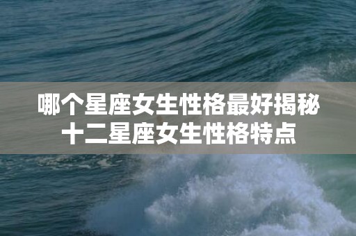 哪个星座女生性格最好揭秘十二星座女生性格特点