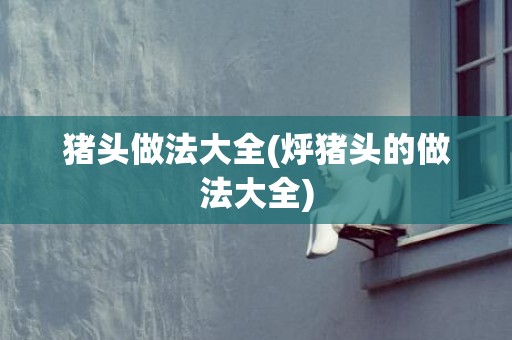 猪头做法大全(烀猪头的做法大全)