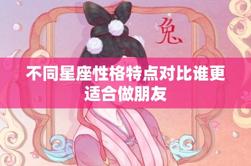 不同星座性格特点对比谁更适合做朋友