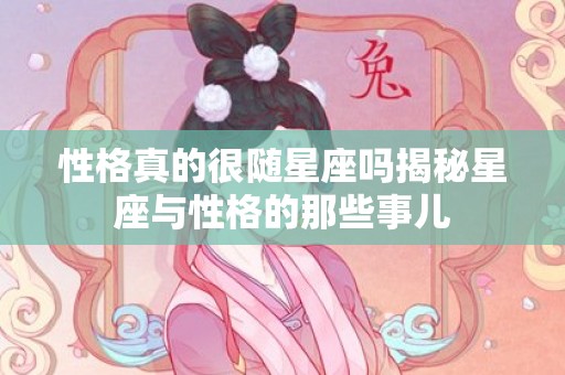 性格真的很随星座吗揭秘星座与性格的那些事儿