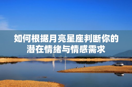如何根据月亮星座判断你的潜在情绪与情感需求