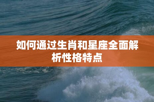 如何通过生肖和星座全面解析性格特点